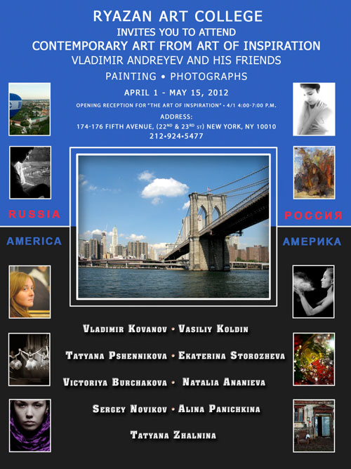 Ryazan Art College invites you to attend Contemeporary "Art from Inspiration Vladimir Andreyev and His Friends" Paintings and Photographs Exhbit; April 1 - May 15, 2012 174-176 5th Ave. (22nd to 23rd st.) New York, NY 10010